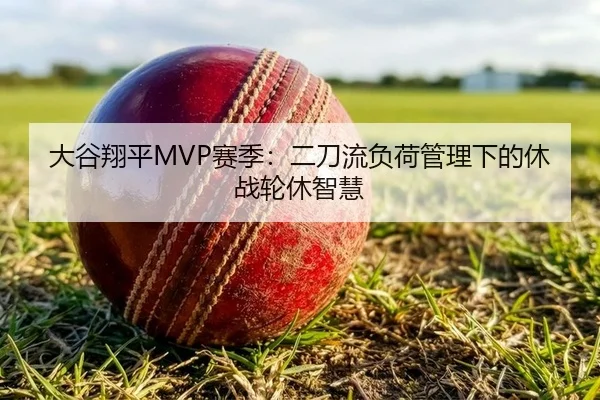 大谷翔平MVP赛季：二刀流负荷管理下的休战轮休智慧